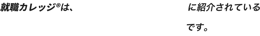 就職カレッジ®は、340以上のメディアに紹介されている今、話題のサービスです。