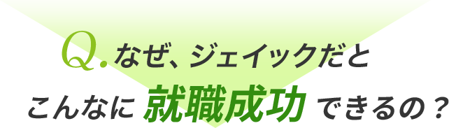 Q.なぜ、ジェイックだとこんなに就職成功できるの？