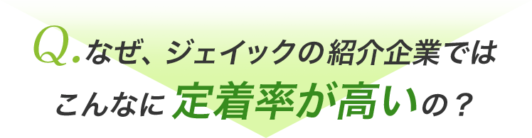 Q.なぜ、ジェイックの紹介企業ではこんなに定着率が高いの？