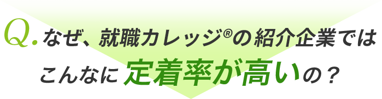 Q.なぜ、就職カレッジ®の紹介企業ではこんなに定着率が高いの？